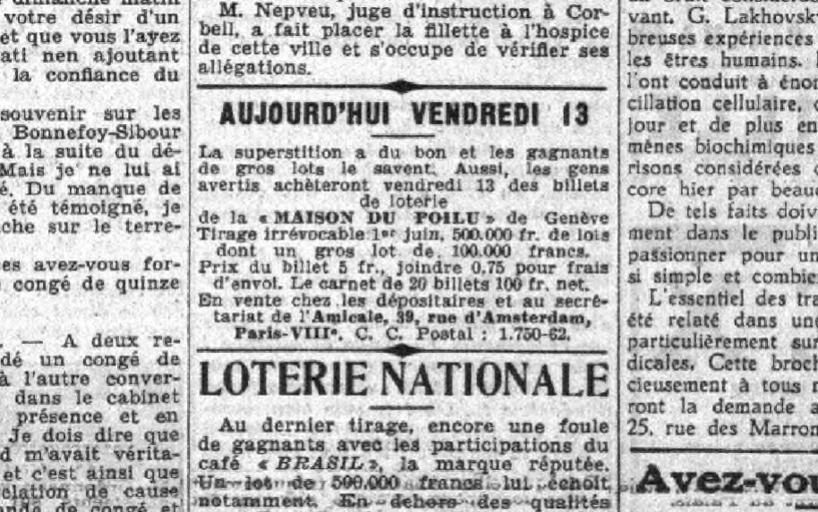 La superstition a du bon et les gagnants de gros lots le savent. Aussi, les gens avertis achèterons vendredi 13 des billets de loterie de la MAISON DU POILU de Genève. Le Petit Parisien, page 5, 13 avril 1934